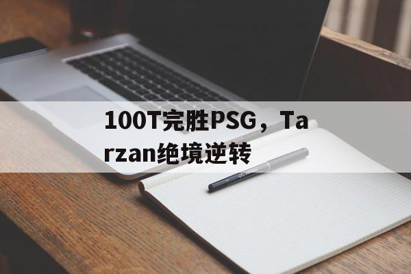 100T完胜PSG,Tarzan绝境逆转 100T完胜PSG,Tarzan绝境逆转
